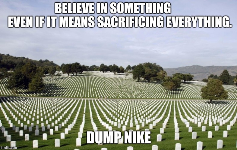 Arlington National Cemetery | BELIEVE IN SOMETHING        EVEN IF IT MEANS SACRIFICING EVERYTHING. DUMP NIKE | image tagged in arlington national cemetery | made w/ Imgflip meme maker