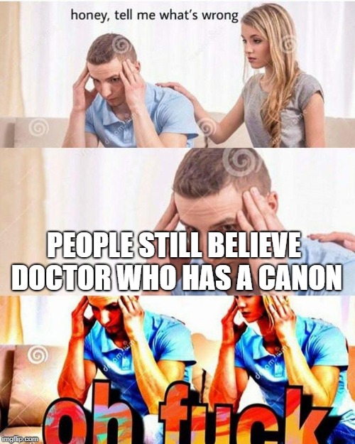 canon | PEOPLE STILL BELIEVE DOCTOR WHO HAS A CANON | image tagged in doctor who,honey tell me what's wrong | made w/ Imgflip meme maker
