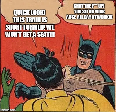 Batman Slapping Robin | QUICK LOOK! THIS TRAIN IS SHORT FORMED! WE WON'T GET A SEAT!!! SHUT THE F*** UP! YOU SIT ON YOUR ARSE  ALL DAY AT WORK!!! | image tagged in memes,batman slapping robin | made w/ Imgflip meme maker