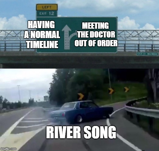 River River River | HAVING A NORMAL TIMELINE; MEETING THE DOCTOR OUT OF ORDER; RIVER SONG | image tagged in memes,left exit 12 off ramp,doctor who,river song | made w/ Imgflip meme maker