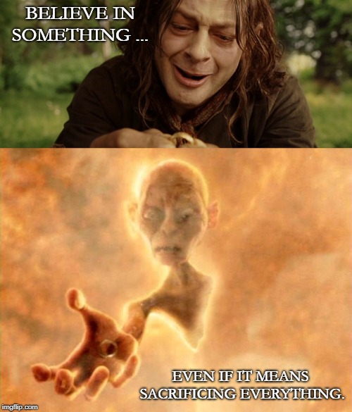 I wanted a try ... :-) | BELIEVE IN SOMETHING ... EVEN IF IT MEANS SACRIFICING EVERYTHING. | image tagged in believe me,the hobbit,gollum | made w/ Imgflip meme maker