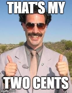 Borat two thumbs up | THAT'S MY; TWO CENTS | image tagged in borat two thumbs up | made w/ Imgflip meme maker
