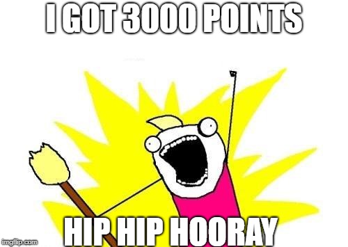X All The Y Meme | I GOT 3000 POINTS; HIP HIP HOORAY | image tagged in memes,x all the y | made w/ Imgflip meme maker
