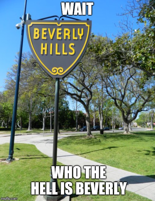 WAIT; WHO THE HELL IS BEVERLY | image tagged in white people,california | made w/ Imgflip meme maker