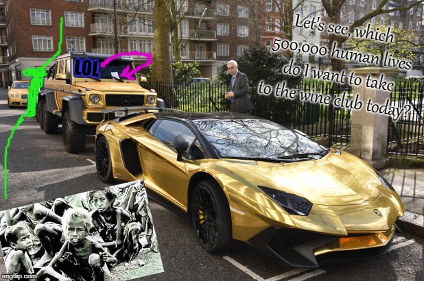 Let's see, which 500,000 human lives do I want to take to the wine club today? LOL | image tagged in greed | made w/ Imgflip meme maker