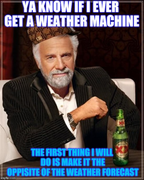 Liquid Irony | YA KNOW IF I EVER GET A WEATHER MACHINE; THE FIRST THING I WILL DO IS MAKE IT THE OPPISITE OF THE WEATHER FORECAST | image tagged in memes,the most interesting man in the world,scumbag,weather | made w/ Imgflip meme maker