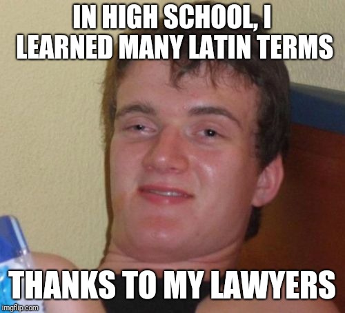 10 Guy Meme | IN HIGH SCHOOL, I LEARNED MANY LATIN TERMS; THANKS TO MY LAWYERS | image tagged in memes,10 guy | made w/ Imgflip meme maker