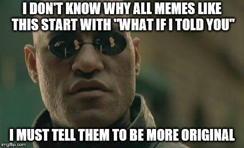 You must be more original, guys! | I DON'T KNOW WHY ALL MEMES LIKE THIS START WITH "WHAT IF I TOLD YOU"; I MUST TELL THEM TO BE MORE ORIGINAL | image tagged in memes,matrix morpheus,funny,unoriginal | made w/ Imgflip meme maker