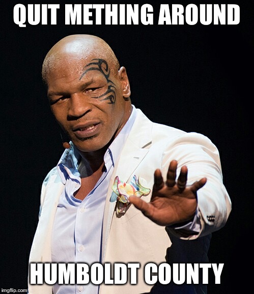 Mike Tyson  | QUIT METHING AROUND; HUMBOLDT COUNTY | image tagged in mike tyson | made w/ Imgflip meme maker