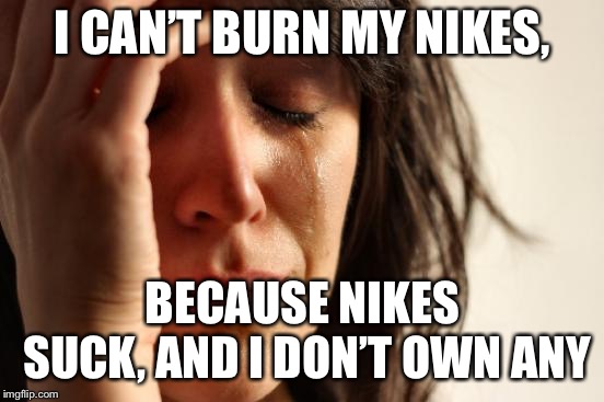 I never buy Nike so I’m completely left out. | I CAN’T BURN MY NIKES, BECAUSE NIKES SUCK, AND I DON’T OWN ANY | image tagged in memes,first world problems,nike,kneeling,colin kaepernick,funny | made w/ Imgflip meme maker