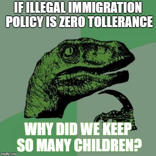 Philosoraptor Meme | IF ILLEGAL IMMIGRATION POLICY IS ZERO TOLLERANCE; WHY DID WE KEEP SO MANY CHILDREN? | image tagged in memes,philosoraptor | made w/ Imgflip meme maker