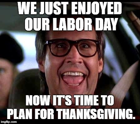 Clark Griswold | WE JUST ENJOYED OUR LABOR DAY; NOW IT'S TIME TO PLAN FOR THANKSGIVING. | image tagged in clark griswold | made w/ Imgflip meme maker