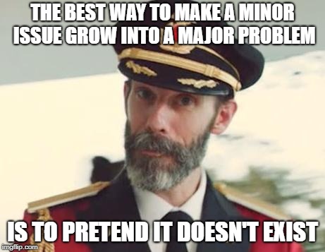 Just close your eyes and wait for it to go away | THE BEST WAY TO MAKE A MINOR ISSUE GROW INTO A MAJOR PROBLEM; IS TO PRETEND IT DOESN'T EXIST | image tagged in captain obvious | made w/ Imgflip meme maker