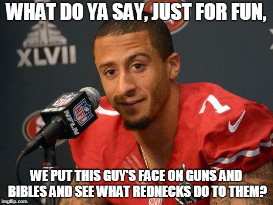 Colin kaepernick | WHAT DO YA SAY, JUST FOR FUN, WE PUT THIS GUY'S FACE ON GUNS AND BIBLES AND SEE WHAT REDNECKS DO TO THEM? | image tagged in colin kaepernick | made w/ Imgflip meme maker