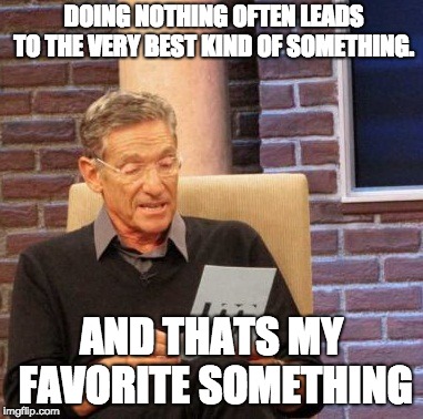 Maury Lie Detector Meme | DOING NOTHING OFTEN LEADS TO THE VERY BEST KIND OF SOMETHING. AND THATS MY FAVORITE SOMETHING | image tagged in memes,maury lie detector | made w/ Imgflip meme maker