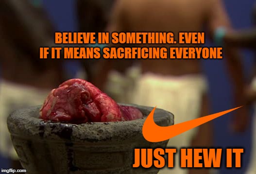 Nike - just cut it out already | BELIEVE IN SOMETHING. EVEN IF IT MEANS SACRFICING EVERYONE; JUST HEW IT | image tagged in nike,dank memes,memes,democrats,sacrifice | made w/ Imgflip meme maker