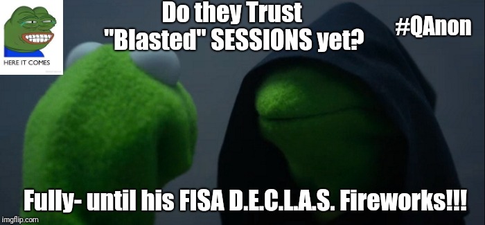 #KEK Do they Trust "Blasted" SESSIONS yet? #FISA D.E.C.L.A.S. Fireworks!!! #QAnon #GreatAwakening #EnjoyTheSHOW | Do they Trust "Blasted" SESSIONS yet? #QAnon; Fully- until his FISA D.E.C.L.A.S. Fireworks!!! | image tagged in memes,evil kermit,deep state,guantanamo,qanon,the great awakening | made w/ Imgflip meme maker