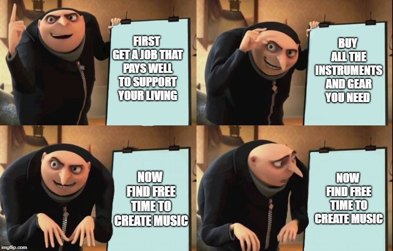 Gru's Plan Meme | BUY ALL THE INSTRUMENTS AND GEAR YOU NEED; FIRST GET A JOB THAT PAYS WELL TO SUPPORT YOUR LIVING; NOW FIND FREE TIME TO CREATE MUSIC; NOW FIND FREE TIME TO CREATE MUSIC | image tagged in despicable me diabolical plan gru template | made w/ Imgflip meme maker