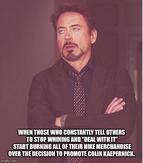 Face You Make Robert Downey Jr | WHEN THOSE WHO CONSTANTLY TELL OTHERS TO STOP WHINING AND “DEAL WITH IT” START BURNING ALL OF THEIR NIKE MERCHANDISE OVER THE DECISION TO PROMOTE COLIN KAEPERNICK. | image tagged in memes,face you make robert downey jr | made w/ Imgflip meme maker