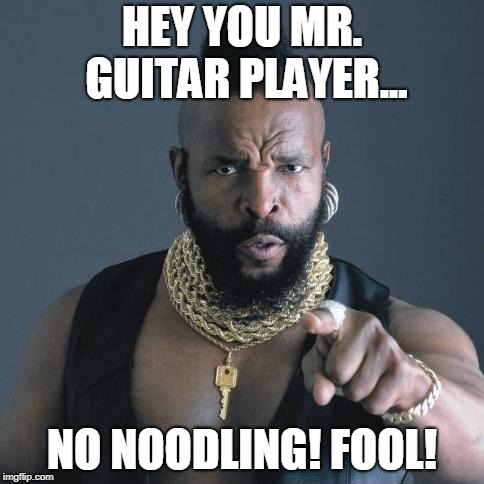 No Noodling Fool!! | HEY YOU MR. GUITAR PLAYER... NO NOODLING! FOOL! | image tagged in mr t | made w/ Imgflip meme maker