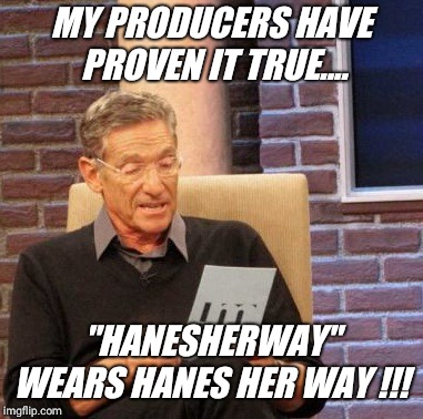 It's "Hanesherway" username day !! | MY PRODUCERS HAVE PROVEN IT TRUE.... "HANESHERWAY" WEARS HANES HER WAY !!! | image tagged in memes,maury lie detector,template,funny,laugh | made w/ Imgflip meme maker