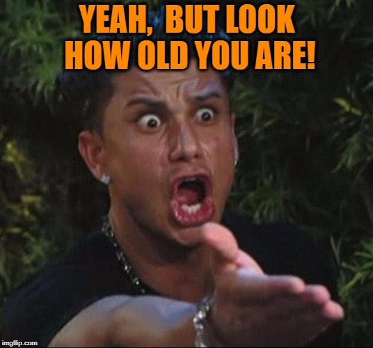 for crying out loud | YEAH,  BUT LOOK HOW OLD YOU ARE! | image tagged in for crying out loud | made w/ Imgflip meme maker