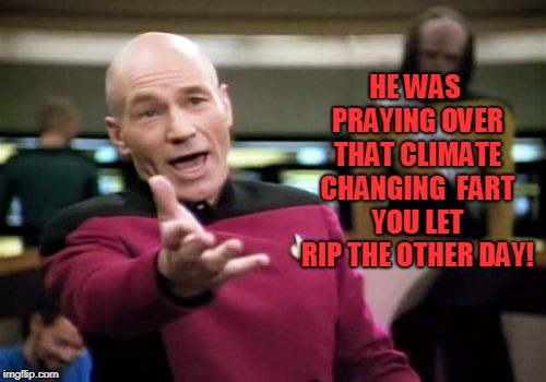 Picard Wtf Meme | HE WAS PRAYING OVER THAT CLIMATE CHANGING  FART YOU LET RIP THE OTHER DAY! | image tagged in memes,picard wtf | made w/ Imgflip meme maker