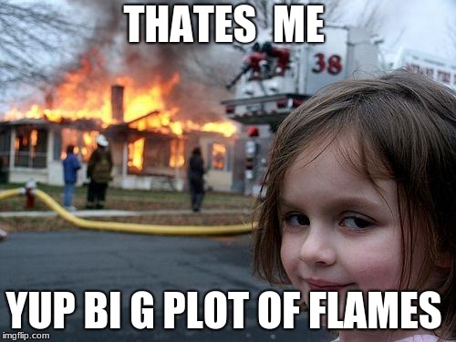 Disaster Girl | THATES  ME; YUP BI G PLOT OF FLAMES | image tagged in memes,disaster girl | made w/ Imgflip meme maker