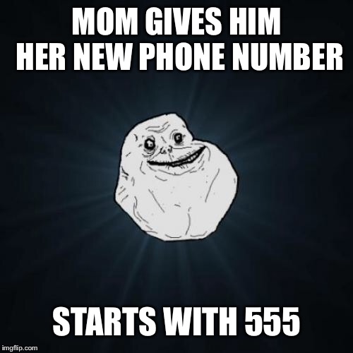 Forever Alone Meme | MOM GIVES HIM HER NEW PHONE NUMBER STARTS WITH 555 | image tagged in memes,forever alone | made w/ Imgflip meme maker