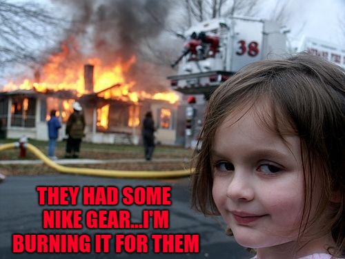 Boycott Nike and burn your Nike gear. I say go ahead...it's not like they already have your money...oh wait | THEY HAD SOME NIKE GEAR...I'M BURNING IT FOR THEM | image tagged in memes,disaster girl,nike,boycott,funny,colin kaepernick | made w/ Imgflip meme maker