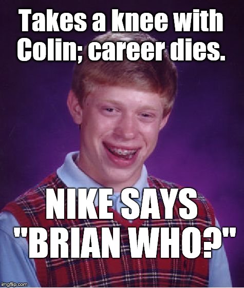 Kaepernick catches the gravy train as Nike puts "principles before profits" (sarcasm alert!). Bad Luck Brian left out. | Takes a knee with Colin; career dies. NIKE SAYS "BRIAN WHO?" | image tagged in bad luck brian,colin kaepernick,nike,profits aren't the only thing that motivates us,you should know that,douglie | made w/ Imgflip meme maker