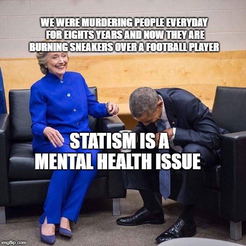 Hillary Obama laughing  | WE WERE MURDERING PEOPLE EVERYDAY FOR EIGHTS YEARS AND NOW THEY ARE BURNING SNEAKERS OVER A FOOTBALL PLAYER; STATISM IS A MENTAL HEALTH ISSUE | image tagged in hillary obama laughing | made w/ Imgflip meme maker