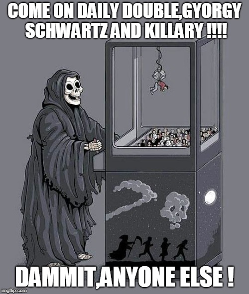 death wishes for george soros and  billary,daily double. | COME ON DAILY DOUBLE,GYORGY SCHWARTZ AND KILLARY !!!! DAMMIT,ANYONE ELSE ! | image tagged in death plays claw,rob'um clinton,evil gyorgy | made w/ Imgflip meme maker