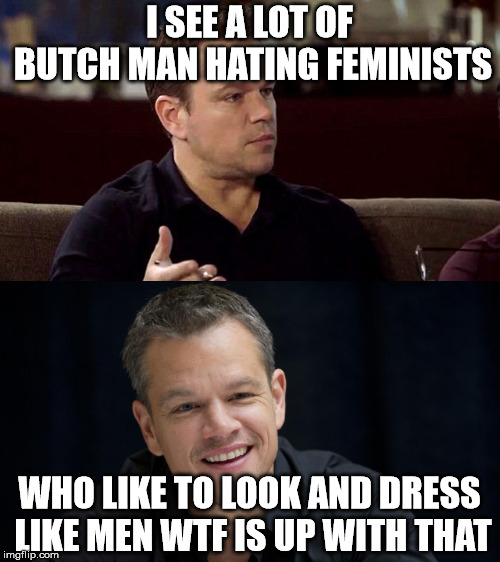 man hating feminists | I SEE A LOT OF BUTCH MAN HATING FEMINISTS; WHO LIKE TO LOOK AND DRESS LIKE MEN WTF IS UP WITH THAT | image tagged in matt damon,angry feminist,haters | made w/ Imgflip meme maker