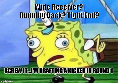 Mocking Spongebob | Wide Receiver? Running Back? Tight End? SCREW IT...I'M DRAFTING A KICKER IN ROUND 1 | image tagged in memes,mocking spongebob | made w/ Imgflip meme maker