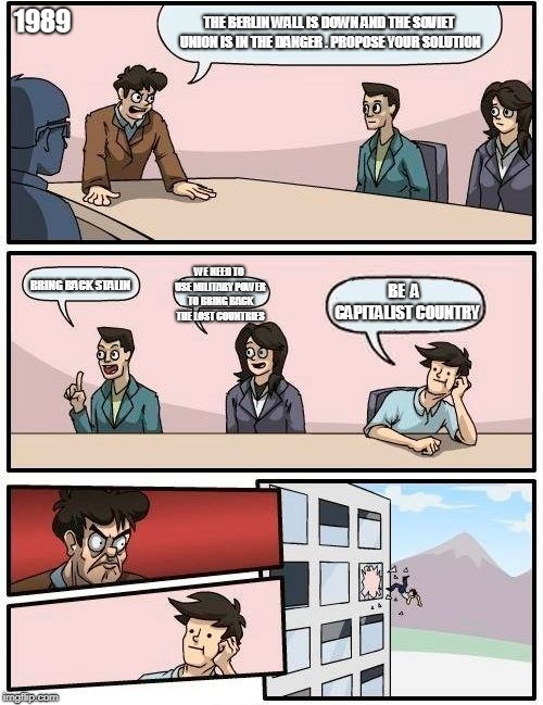 Boardroom Meeting Suggestion | 1989; THE BERLIN WALL IS DOWN AND THE SOVIET UNION IS IN THE DANGER .
PROPOSE YOUR SOLUTION; WE NEED TO USE MILITARY POWER TO BRING BACK THE LOST COUNTRIES; BRING BACK STALIN; BE  A  CAPITALIST COUNTRY | image tagged in memes,boardroom meeting suggestion | made w/ Imgflip meme maker