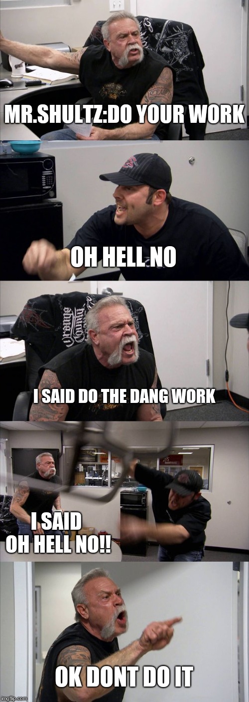 American Chopper Argument Meme | MR.SHULTZ:DO YOUR WORK; OH HELL NO; I SAID DO THE DANG WORK; I SAID OH HELL NO!! OK DONT DO IT | image tagged in memes,american chopper argument | made w/ Imgflip meme maker