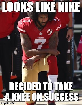 At least I'm selling my Nike stock at close to an all time high! | LOOKS LIKE NIKE; DECIDED TO TAKE A KNEE ON SUCCESS | image tagged in kaepernick kneel,nike | made w/ Imgflip meme maker