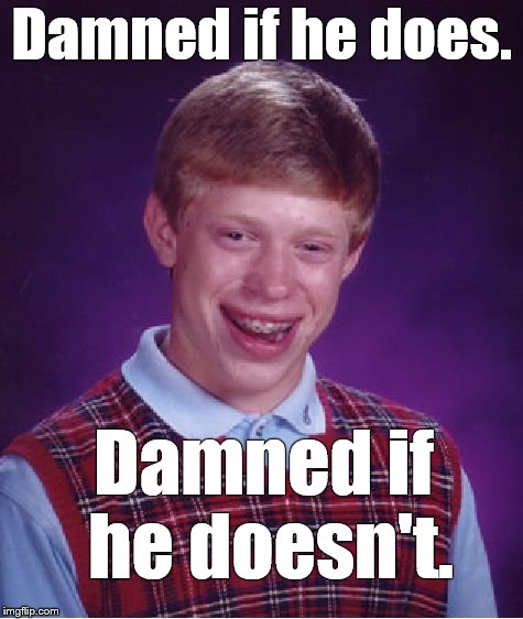 Bad Luck Brian Meme | Damned if he does. Damned if he doesn't. | image tagged in memes,bad luck brian | made w/ Imgflip meme maker