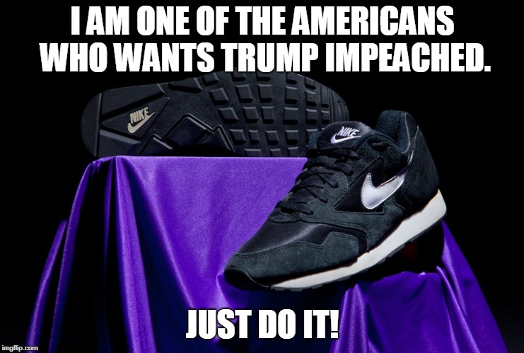 Just do it! | I AM ONE OF THE AMERICANS WHO WANTS TRUMP IMPEACHED. JUST DO IT! | image tagged in just do it,impeach trump,nike,politics,trump | made w/ Imgflip meme maker