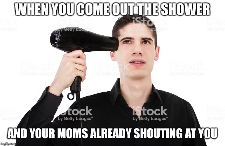 So true | WHEN YOU COME OUT THE SHOWER; AND YOUR MOMS ALREADY SHOUTING AT YOU | image tagged in yo dawg heard you | made w/ Imgflip meme maker