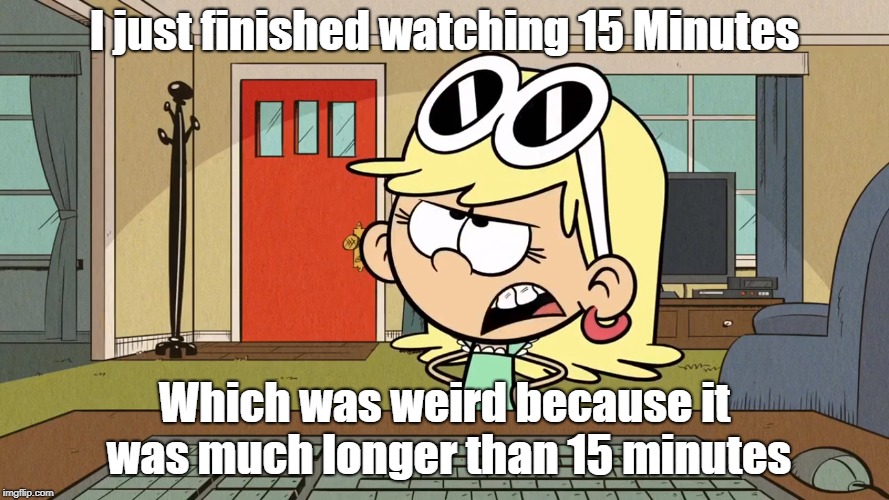 Lana/Leni's opinion on 15 Minutes | I just finished watching 15 Minutes; Which was weird because it was much longer than 15 minutes | image tagged in the loud house | made w/ Imgflip meme maker