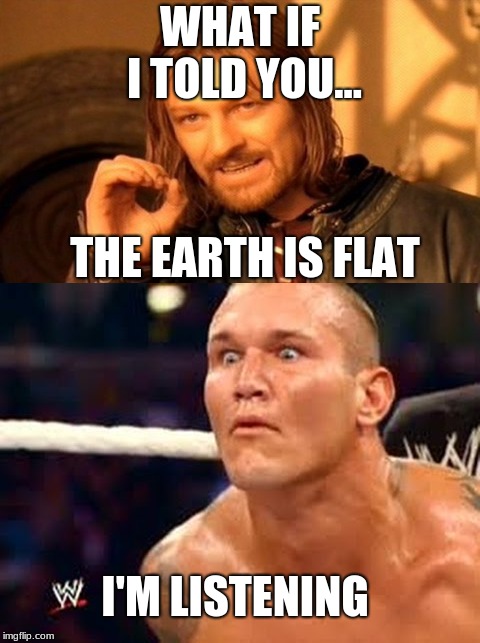  WHAT IF I TOLD YOU... THE EARTH IS FLAT; I'M LISTENING | image tagged in one does not simply,rko,wwe | made w/ Imgflip meme maker