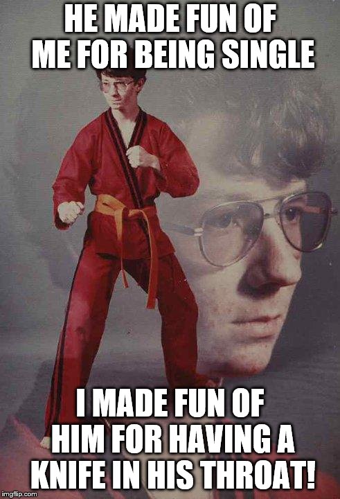 Karate Kyle | HE MADE FUN OF ME FOR BEING SINGLE; I MADE FUN OF HIM FOR HAVING A KNIFE IN HIS THROAT! | image tagged in memes,karate kyle | made w/ Imgflip meme maker