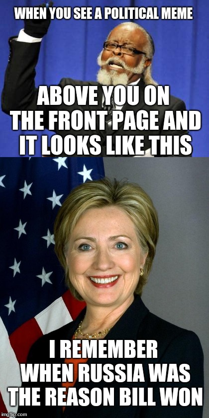 Really though | WHEN YOU SEE A POLITICAL MEME; ABOVE YOU ON THE FRONT PAGE AND IT LOOKS LIKE THIS; I REMEMBER WHEN RUSSIA WAS THE REASON BILL WON | image tagged in funny,too damn high,hillary clinton,politics,front page | made w/ Imgflip meme maker