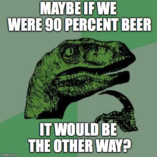 Philosoraptor Meme | MAYBE IF WE WERE 90 PERCENT BEER; IT WOULD BE THE OTHER WAY? | image tagged in memes,philosoraptor | made w/ Imgflip meme maker