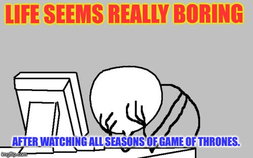 Computer Guy Facepalm Meme | LIFE SEEMS REALLY BORING; AFTER WATCHING ALL SEASONS OF GAME OF THRONES. | image tagged in memes,computer guy facepalm | made w/ Imgflip meme maker