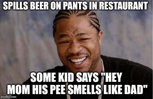 Yo Dawg Heard You Meme | SPILLS BEER ON PANTS IN RESTAURANT; SOME KID SAYS "HEY MOM HIS PEE SMELLS LIKE DAD" | image tagged in memes,yo dawg heard you | made w/ Imgflip meme maker