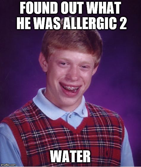 yo' body is full of water :P  | FOUND OUT WHAT HE WAS ALLERGIC 2; WATER | image tagged in memes,bad luck brian | made w/ Imgflip meme maker