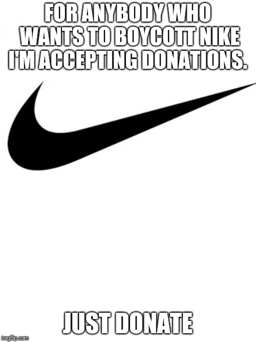 Nike | FOR ANYBODY WHO WANTS TO BOYCOTT NIKE I'M ACCEPTING DONATIONS. JUST DONATE | image tagged in nike | made w/ Imgflip meme maker